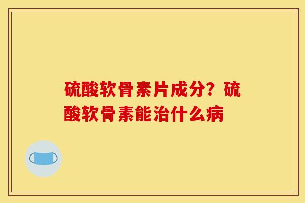 硫酸软骨素片成分？硫酸软骨素能治什么病