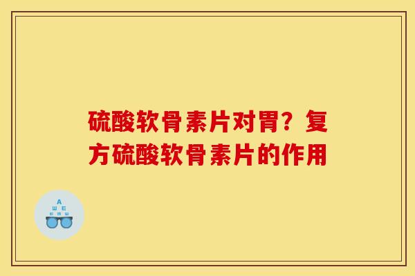 硫酸软骨素片对胃？复方硫酸软骨素片的作用