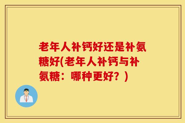 老年人补钙好还是补氨糖好(老年人补钙与补氨糖：哪种更好？)