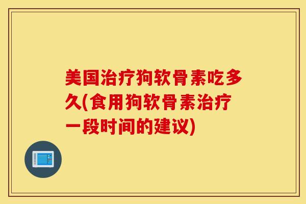 美国治疗狗软骨素吃多久(食用狗软骨素治疗一段时间的建议)