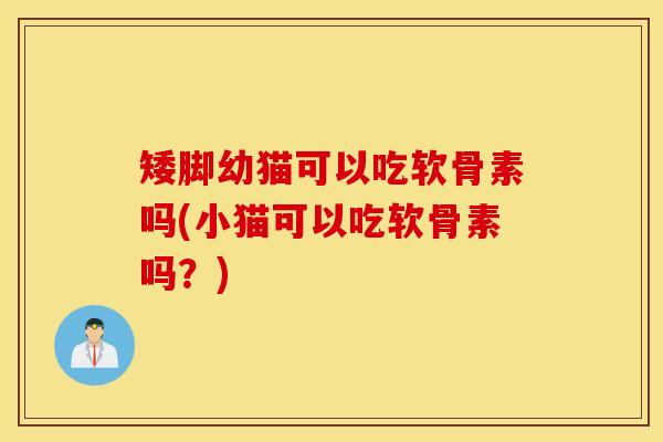 矮脚幼猫可以吃软骨素吗(小猫可以吃软骨素吗？)