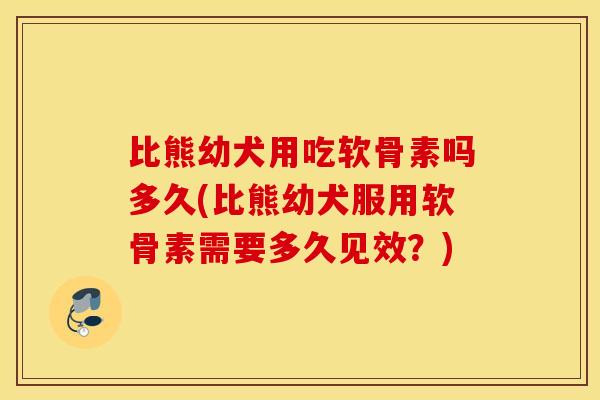 比熊幼犬用吃软骨素吗多久(比熊幼犬服用软骨素需要多久见效？)