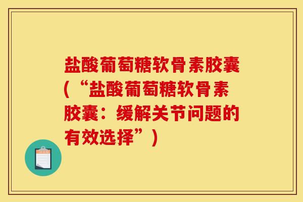 盐酸葡萄糖软骨素胶囊(“盐酸葡萄糖软骨素胶囊:缓解关节问题的有效选择”) 盐酸葡萄糖软骨素胶囊(“盐酸葡萄糖软骨素胶囊:缓解关节问题的有效选择”)