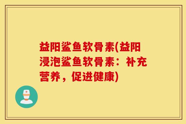 益阳鲨鱼软骨素(益阳浸泡鲨鱼软骨素:补充营养,促进健康) 益阳鲨鱼软骨素(益阳浸泡鲨鱼软骨素:补充营养,促进健康)