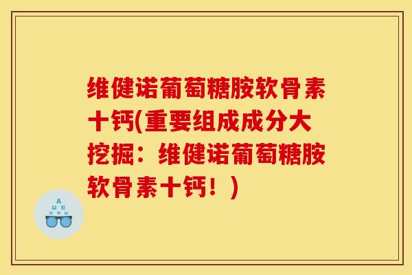 维健诺葡萄糖胺软骨素十钙(重要组成成分大挖掘:维健诺葡萄糖胺软骨素十钙!) 维健诺葡萄糖胺软骨素十钙(重要组成成分大挖掘:维健诺葡萄糖胺软骨素十钙!)