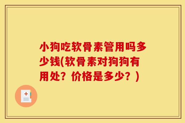小狗吃软骨素管用吗多少钱(软骨素对狗狗有用处?价格是多少?) 小狗吃软骨素管用吗多少钱(软骨素对狗狗有用处?价格是多少?)