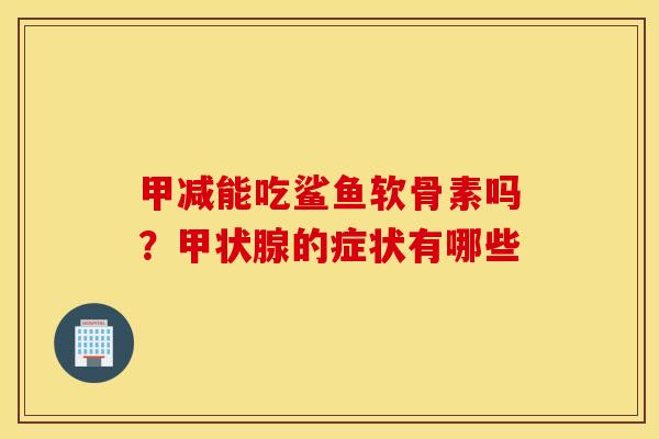 甲减能吃鲨鱼软骨素吗？甲状腺的症状有哪些