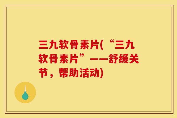 三九软骨素片(“三九软骨素片”——舒缓关节,帮助活动) 三九软骨素片(“三九软骨素片”——舒缓关节,帮助活动)