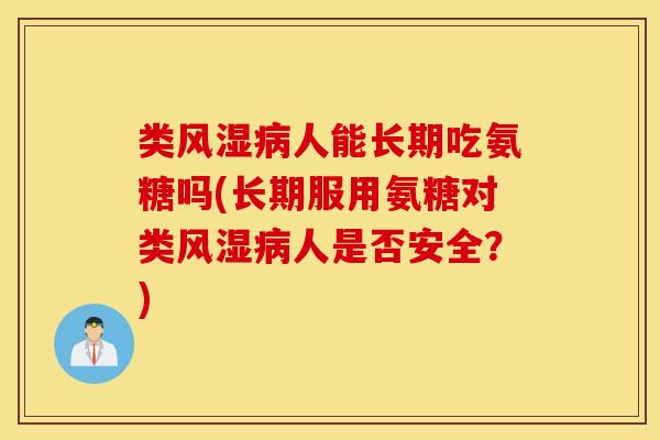 类风湿病人能长期吃氨糖吗(长期服用氨糖对类风湿病人是否安全？)