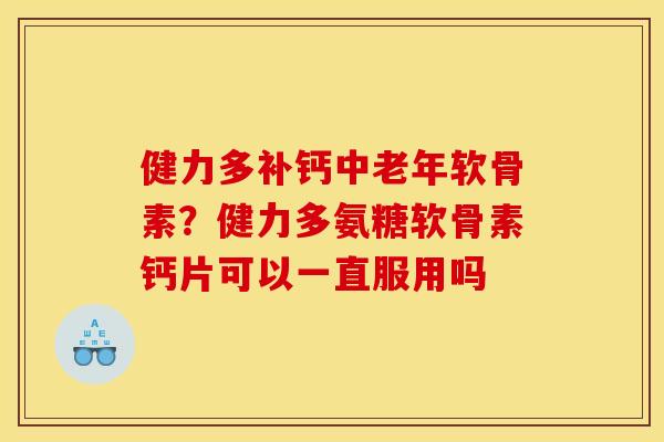 健力多补钙中老年软骨素？健力多氨糖软骨素钙片可以一直服用吗