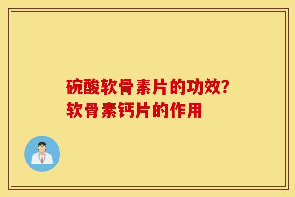 碗酸软骨素片的功效?软骨素钙片的作用 碗酸软骨素片的功效?软骨素钙片的作用