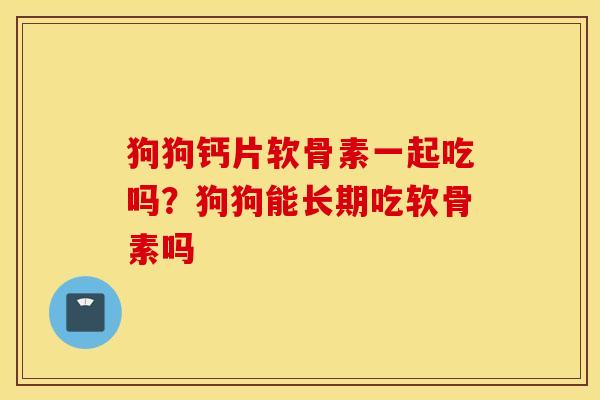 狗狗钙片软骨素一起吃吗？狗狗能长期吃软骨素吗