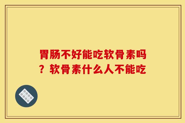 胃肠不好能吃软骨素吗?软骨素什么人不能吃 胃肠不好能吃软骨素吗?软骨素什么人不能吃