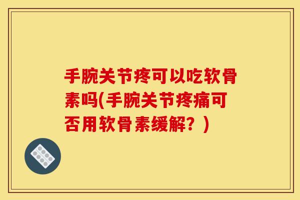 手腕关节疼可以吃软骨素吗(手腕关节疼痛可否用软骨素缓解？)