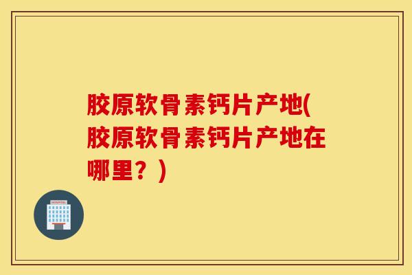 胶原软骨素钙片产地(胶原软骨素钙片产地在哪里？)