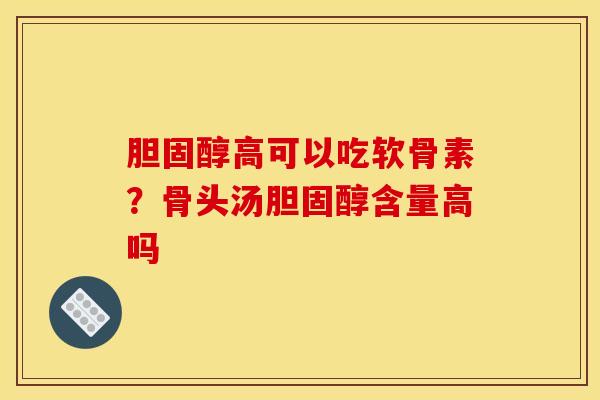 胆固醇高可以吃软骨素？骨头汤胆固醇含量高吗