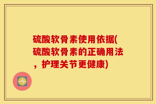 硫酸软骨素使用依据(硫酸软骨素的正确用法，护理关节更健康)