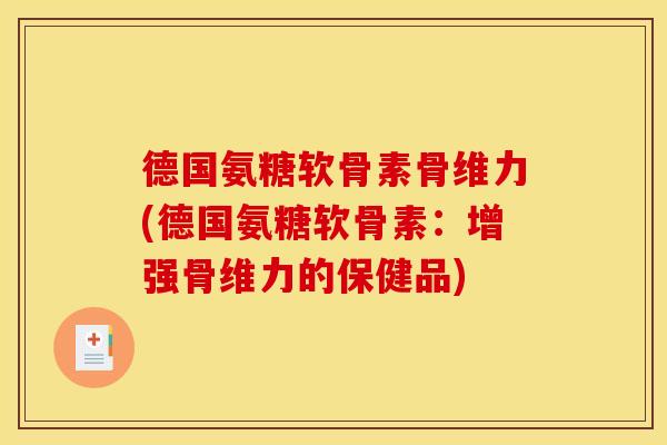 德国氨糖软骨素骨维力(德国氨糖软骨素：增强骨维力的保健品)