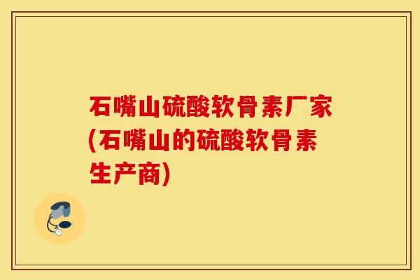 石嘴山硫酸软骨素厂家(石嘴山的硫酸软骨素生产商)