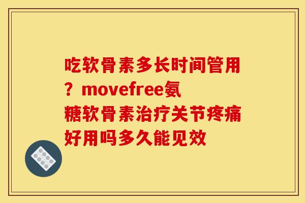 吃软骨素多长时间管用？movefree氨糖软骨素治疗关节疼痛好用吗多久能见效