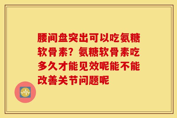 腰间盘突出可以吃氨糖软骨素？氨糖软骨素吃多久才能见效呢能不能改善关节问题呢