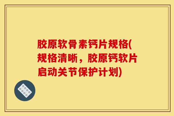 胶原软骨素钙片规格(规格清晰,胶原钙软片启动关节保护计划) 胶原软骨素钙片规格(规格清晰,胶原钙软片启动关节保护计划)