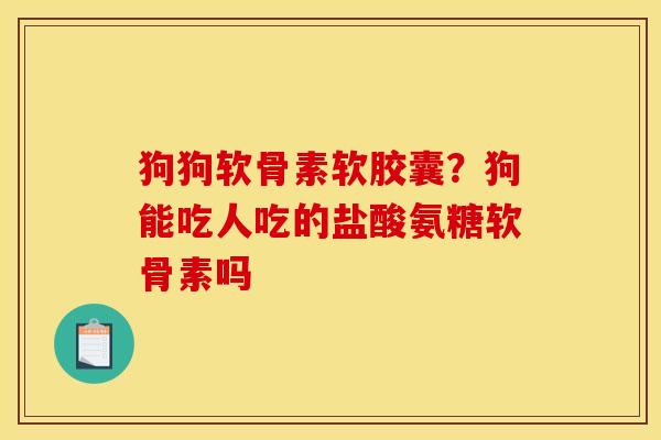 狗狗软骨素软胶囊？狗能吃人吃的盐酸氨糖软骨素吗