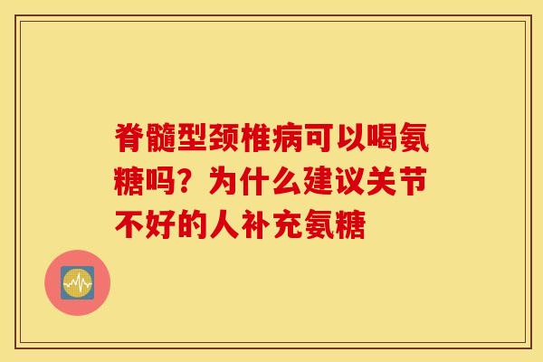 脊髓型颈椎病可以喝氨糖吗？为什么建议关节不好的人补充氨糖