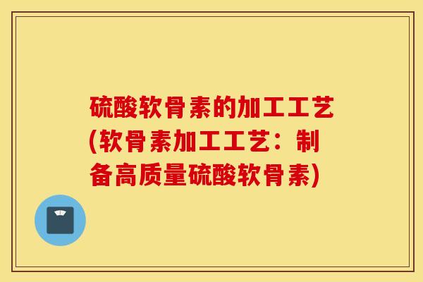 硫酸软骨素的加工工艺(软骨素加工工艺：制备高质量硫酸软骨素)