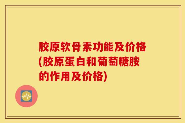 胶原软骨素功能及价格(胶原蛋白和葡萄糖胺的作用及价格)