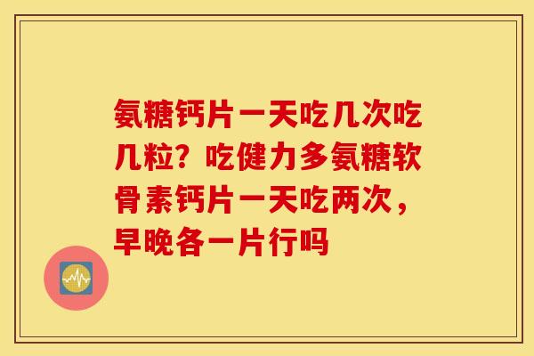 氨糖钙片一天吃几次吃几粒？吃健力多氨糖软骨素钙片一天吃两次，早晚各一片行吗