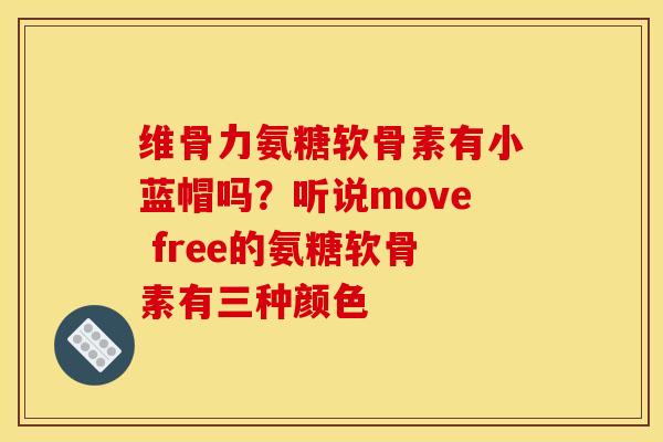 维骨力氨糖软骨素有小蓝帽吗？听说move free的氨糖软骨素有三种颜色