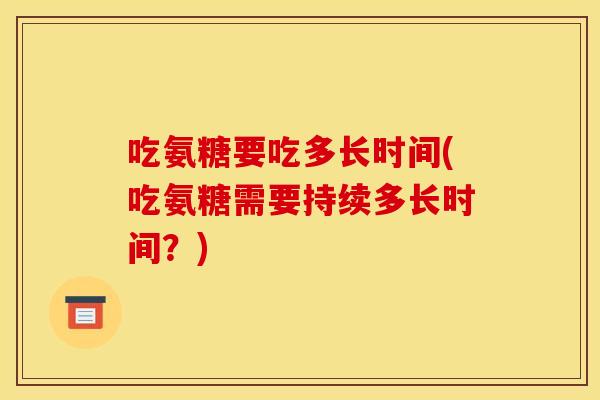 吃氨糖要吃多长时间(吃氨糖需要持续多长时间？)