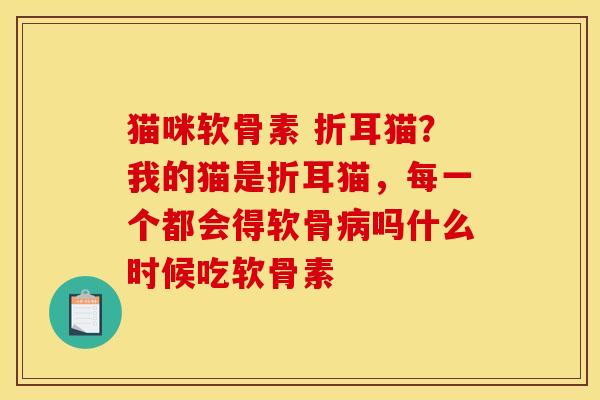 猫咪软骨素 折耳猫？我的猫是折耳猫，每一个都会得软骨病吗什么时候吃软骨素