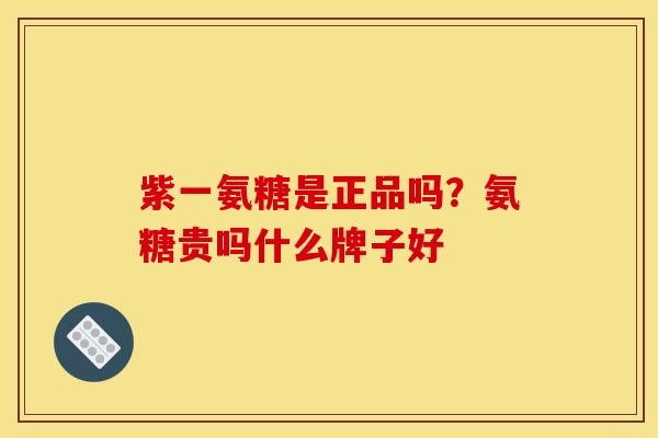 紫一氨糖是正品吗？氨糖贵吗什么牌子好