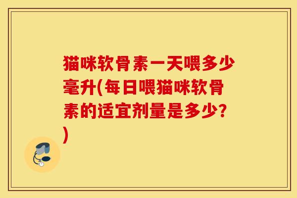 猫咪软骨素一天喂多少毫升(每日喂猫咪软骨素的适宜剂量是多少？)