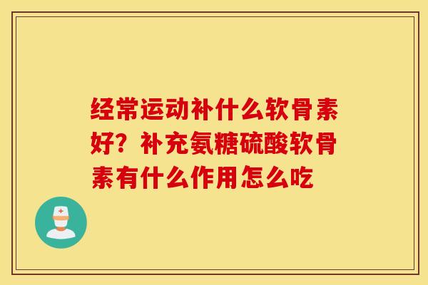 经常运动补什么软骨素好？补充氨糖硫酸软骨素有什么作用怎么吃
