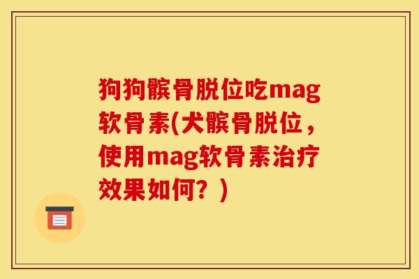 狗狗髌骨脱位吃mag软骨素(犬髌骨脱位，使用mag软骨素治疗效果如何？)