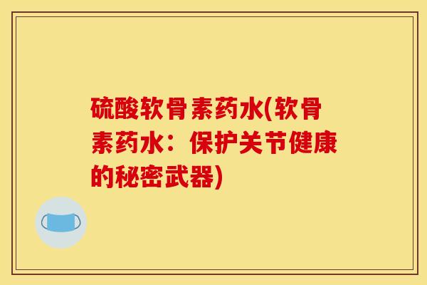 硫酸软骨素药水(软骨素药水：保护关节健康的秘密武器)