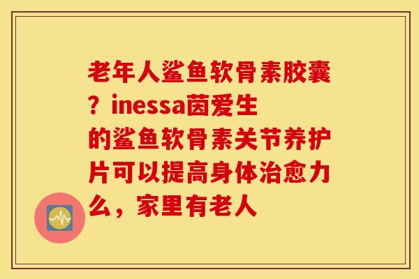 老年人鲨鱼软骨素胶囊？inessa茵爱生的鲨鱼软骨素关节养护片可以提高身体治愈力么，家里有老人