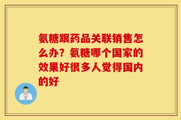 氨糖跟药品关联销售怎么办？氨糖哪个国家的效果好很多人觉得国内的好