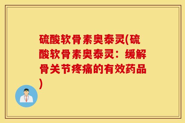 硫酸软骨素奥泰灵(硫酸软骨素奥泰灵：缓解骨关节疼痛的有效药品)