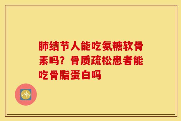 肺结节人能吃氨糖软骨素吗?骨质疏松患者能吃骨脂蛋白吗 肺结节人能吃氨糖软骨素吗?骨质疏松患者能吃骨脂蛋白吗