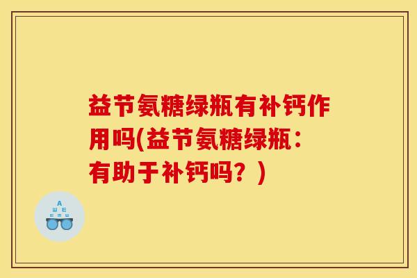 益节氨糖绿瓶有补钙作用吗(益节氨糖绿瓶：有助于补钙吗？)