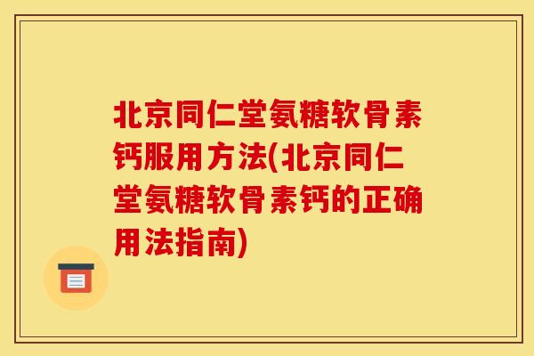 北京同仁堂氨糖软骨素钙服用方法(北京同仁堂氨糖软骨素钙的正确用法指南)