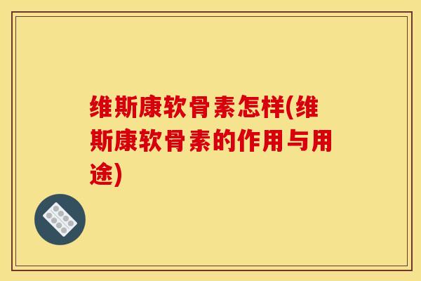 维斯康软骨素怎样(维斯康软骨素的作用与用途)