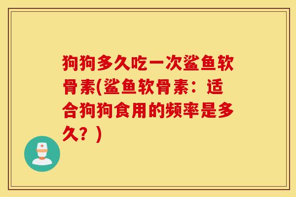 狗狗多久吃一次鲨鱼软骨素(鲨鱼软骨素：适合狗狗食用的频率是多久？)