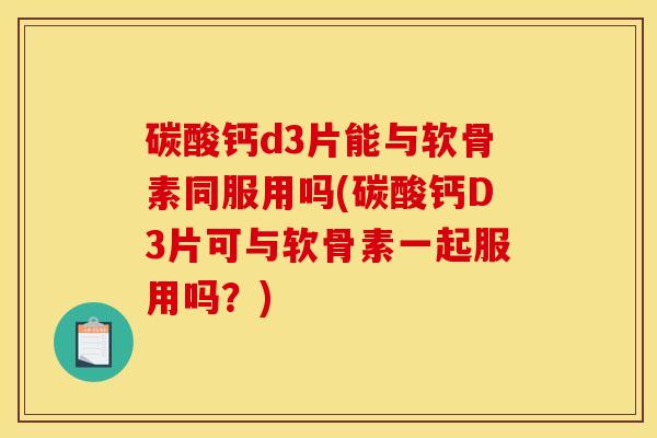 碳酸钙d3片能与软骨素同服用吗(碳酸钙D3片可与软骨素一起服用吗？)