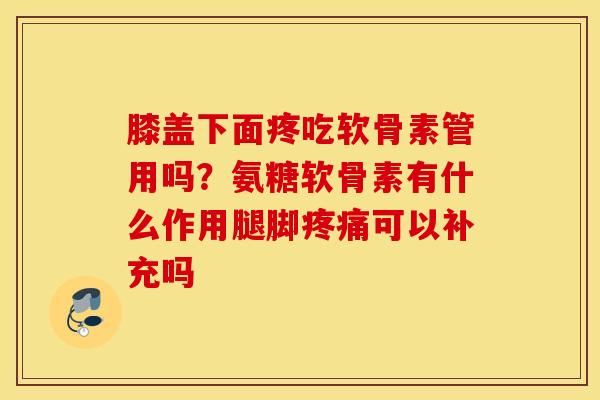 膝盖下面疼吃软骨素管用吗？氨糖软骨素有什么作用腿脚疼痛可以补充吗