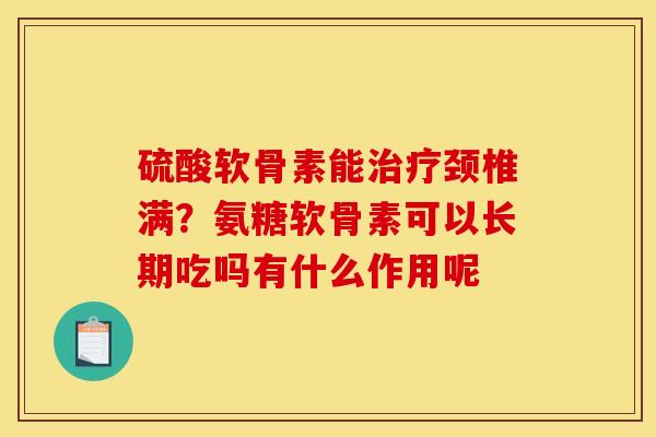 硫酸软骨素能治疗颈椎满？氨糖软骨素可以长期吃吗有什么作用呢